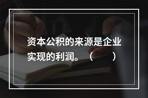 资本公积的来源是企业实现的利润。（　　）