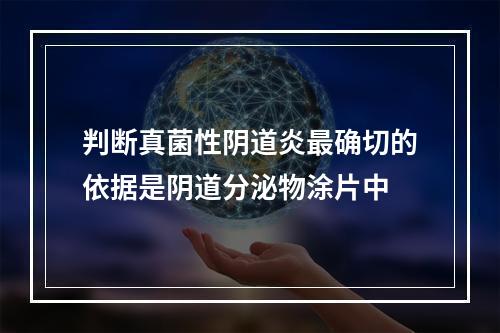 判断真菌性阴道炎最确切的依据是阴道分泌物涂片中