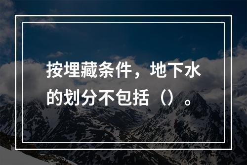 按埋藏条件，地下水的划分不包括（）。