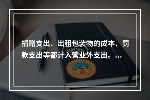 捐赠支出、出租包装物的成本、罚款支出等都计入营业外支出。（　