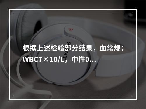 根据上述检验部分结果，血常规：WBC7×10/L，中性0.4