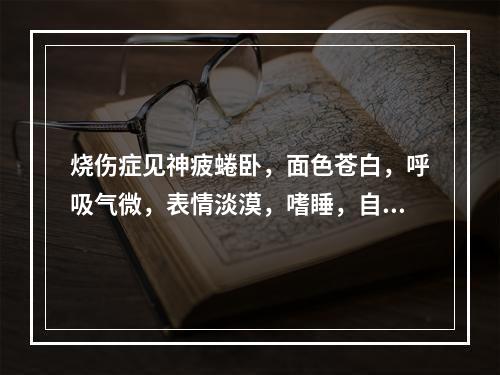 烧伤症见神疲蜷卧，面色苍白，呼吸气微，表情淡漠，嗜睡，自汗，