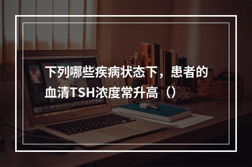 下列哪些疾病状态下，患者的血清TSH浓度常升高（）