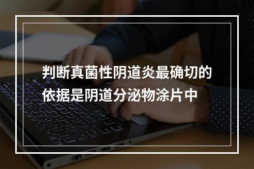 判断真菌性阴道炎最确切的依据是阴道分泌物涂片中