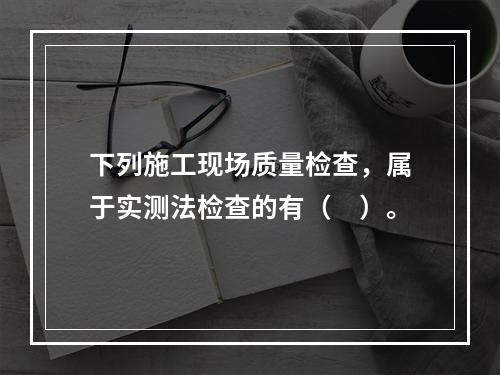 下列施工现场质量检查，属于实测法检查的有（　）。