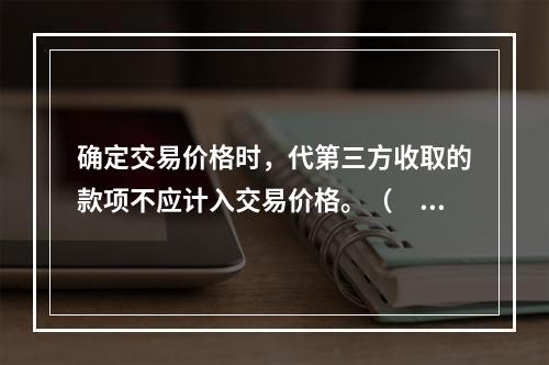 确定交易价格时，代第三方收取的款项不应计入交易价格。（　　）