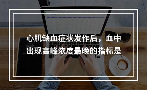 心肌缺血症状发作后，血中出现高峰浓度最晚的指标是