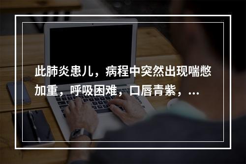 此肺炎患儿，病程中突然出现喘憋加重，呼吸困难，口唇青紫，双肺