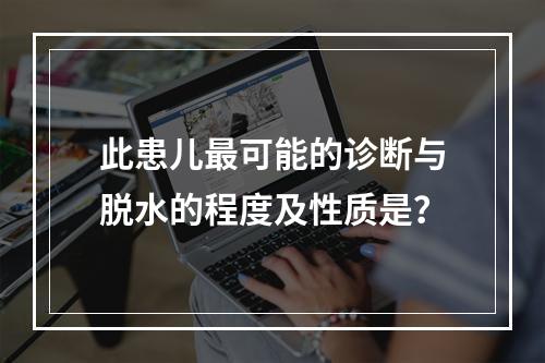 此患儿最可能的诊断与脱水的程度及性质是？