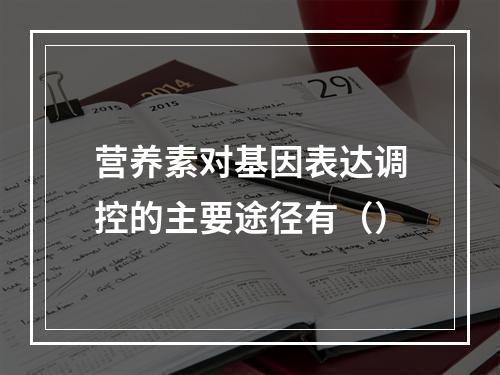 营养素对基因表达调控的主要途径有（）