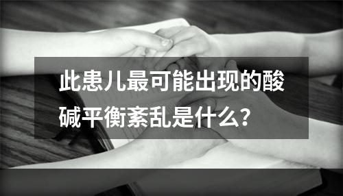 此患儿最可能出现的酸碱平衡紊乱是什么？