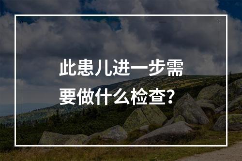 此患儿进一步需要做什么检查？