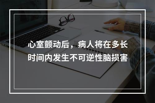 心室颤动后，病人将在多长时间内发生不可逆性脑损害