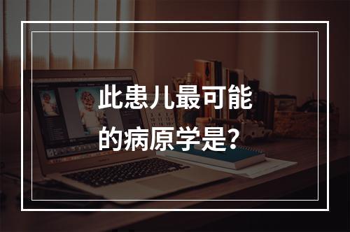 此患儿最可能的病原学是？