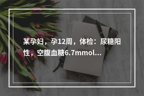 某孕妇，孕12周，体检：尿糖阳性，空腹血糖6.7mmol/L