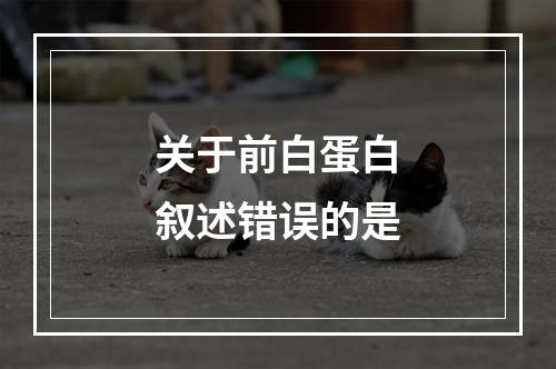 关于前白蛋白叙述错误的是