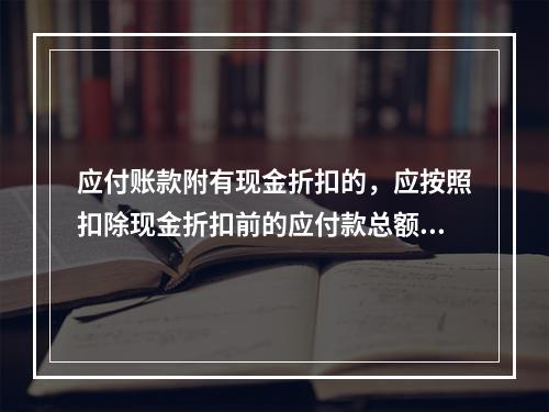 应付账款附有现金折扣的，应按照扣除现金折扣前的应付款总额入账