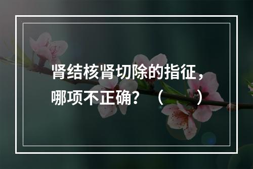 肾结核肾切除的指征，哪项不正确？（　　）