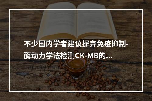 不少国内学者建议摒弃免疫抑制-酶动力学法检测CK-MB的主要