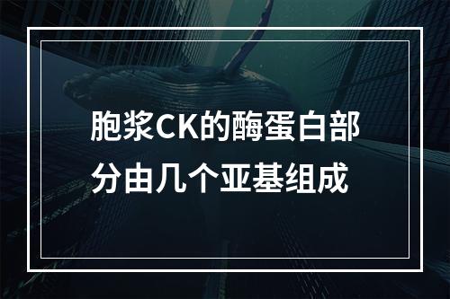 胞浆CK的酶蛋白部分由几个亚基组成