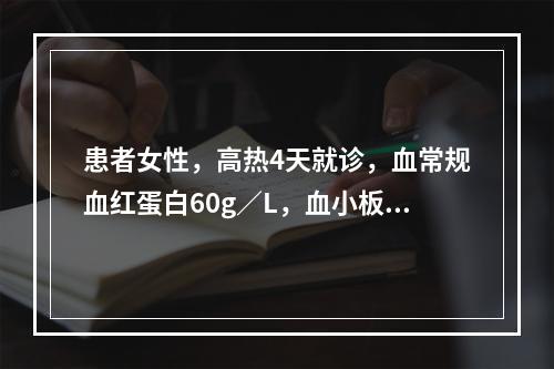 患者女性，高热4天就诊，血常规血红蛋白60g／L，血小板36