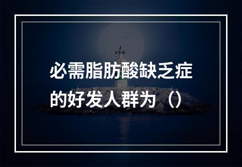 必需脂肪酸缺乏症的好发人群为（）