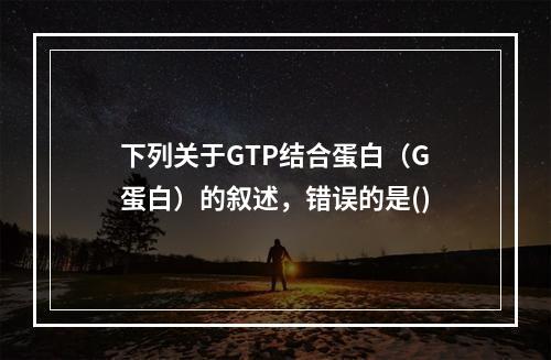 下列关于GTP结合蛋白（G蛋白）的叙述，错误的是()