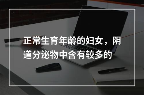 正常生育年龄的妇女，阴道分泌物中含有较多的