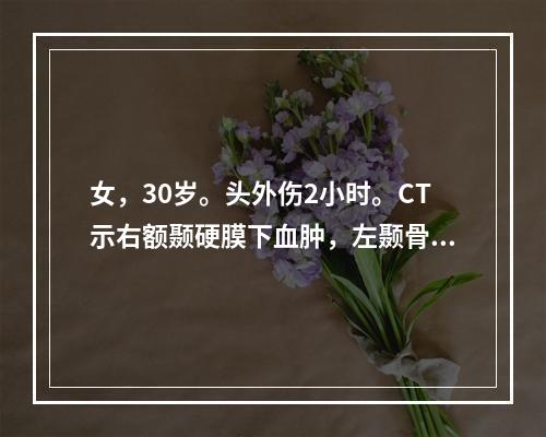 女，30岁。头外伤2小时。CT示右额颞硬膜下血肿，左颞骨骨折