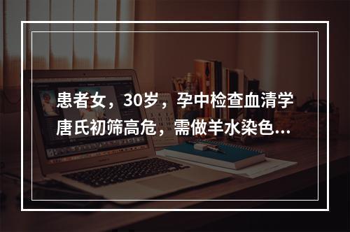 患者女，30岁，孕中检查血清学唐氏初筛高危，需做羊水染色体基