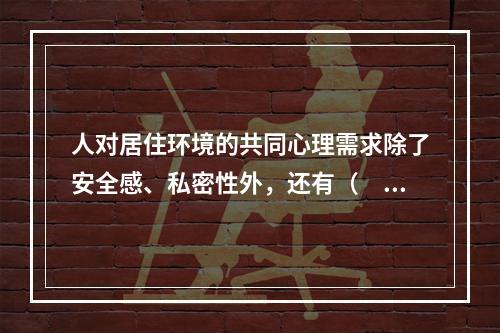 人对居住环境的共同心理需求除了安全感、私密性外，还有（　　