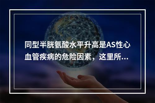 同型半胱氨酸水平升高是AS性心血管疾病的危险因素，这里所指的