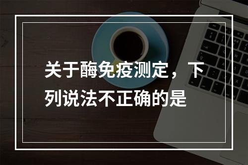 关于酶免疫测定，下列说法不正确的是