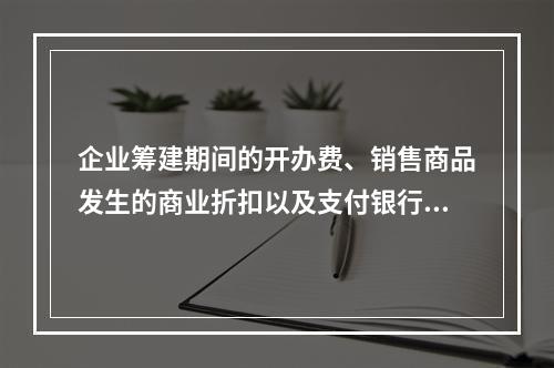 企业筹建期间的开办费、销售商品发生的商业折扣以及支付银行承兑