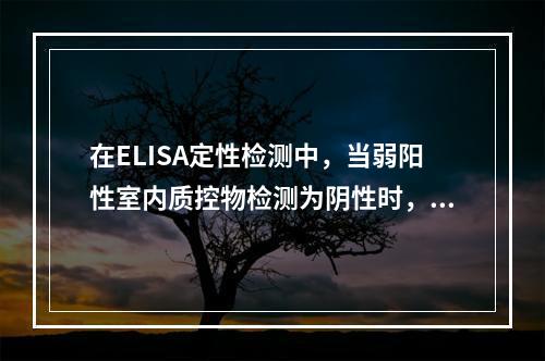 在ELISA定性检测中，当弱阳性室内质控物检测为阴性时，以下