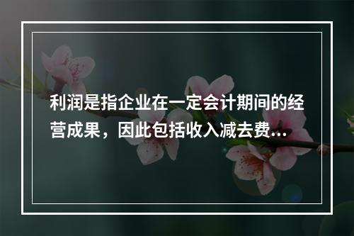 利润是指企业在一定会计期间的经营成果，因此包括收入减去费用后