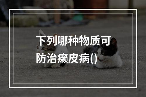 下列哪种物质可防治癞皮病()