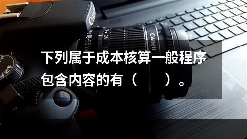 下列属于成本核算一般程序包含内容的有（　　）。