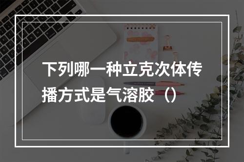 下列哪一种立克次体传播方式是气溶胶（）