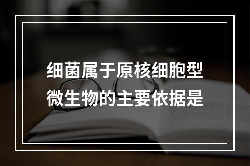 细菌属于原核细胞型微生物的主要依据是