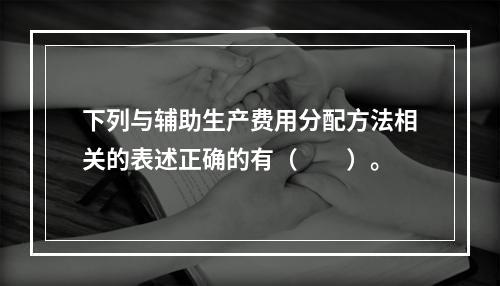 下列与辅助生产费用分配方法相关的表述正确的有（　　）。