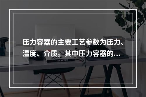 压力容器的主要工艺参数为压力、温度、介质。其中压力容器的压力