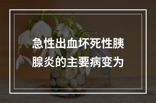 急性出血坏死性胰腺炎的主要病变为