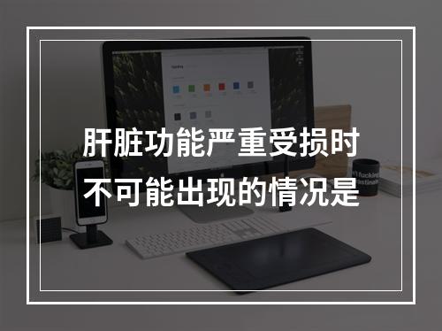 肝脏功能严重受损时不可能出现的情况是