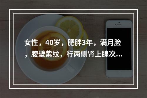 女性，40岁，肥胖3年，满月脸，腹壁紫纹，行两侧肾上腺次全切