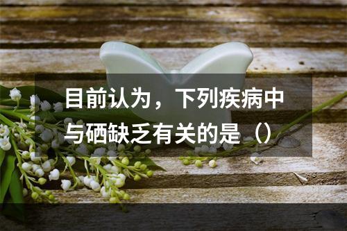 目前认为，下列疾病中与硒缺乏有关的是（）