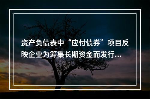 资产负债表中“应付债券”项目反映企业为筹集长期资金而发行的债