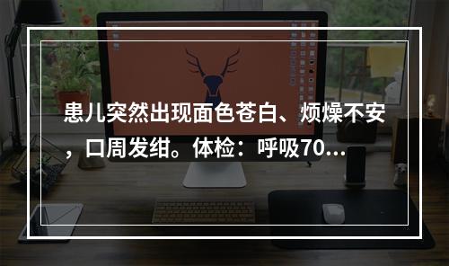 患儿突然出现面色苍白、烦燥不安，口周发绀。体检：呼吸70次/