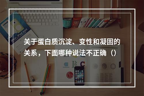 关于蛋白质沉淀、变性和凝固的关系，下面哪种说法不正确（）