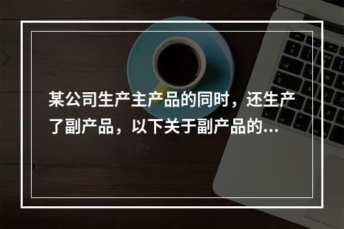 某公司生产主产品的同时，还生产了副产品，以下关于副产品的说法